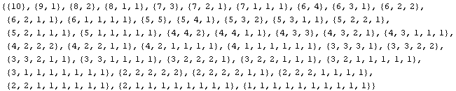 {{10}, {9, 1}, {8, 2}, {8, 1, 1}, {7, 3}, {7, 2, 1}, {7, 1, 1, 1}, {6, 4}, {6, 3, 1}, {6, 2, 2 ... , 1, 1, 1}, {2, 2, 1, 1, 1, 1, 1, 1}, {2, 1, 1, 1, 1, 1, 1, 1, 1}, {1, 1, 1, 1, 1, 1, 1, 1, 1, 1}}
