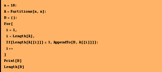 n = 10 ; A = Partitions[n, n] ; B = {} ; For[ i = 1, i < Length[A], If[Length[A[[i]]] <= 3, AppendTo[B, A[[i]]]] ; i ++ ] Print[B] Length[B] 