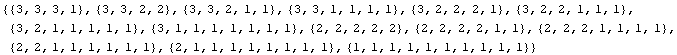 {{3, 3, 3, 1}, {3, 3, 2, 2}, {3, 3, 2, 1, 1}, {3, 3, 1, 1, 1, 1}, {3, 2, 2, 2, 1}, {3, 2, 2, 1 ... , 1, 1, 1}, {2, 2, 1, 1, 1, 1, 1, 1}, {2, 1, 1, 1, 1, 1, 1, 1, 1}, {1, 1, 1, 1, 1, 1, 1, 1, 1, 1}}