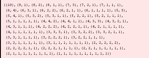 {{10}, {9, 1}, {8, 2}, {8, 1, 1}, {7, 3}, {7, 2, 1}, {7, 1, 1, 1}, {6, 4}, {6, 3, 1}, {6, 2, 2 ... , 1, 1, 1}, {2, 2, 1, 1, 1, 1, 1, 1}, {2, 1, 1, 1, 1, 1, 1, 1, 1}, {1, 1, 1, 1, 1, 1, 1, 1, 1, 1}}
