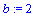 b := 2